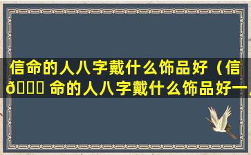 信命的人八字戴什么饰品好（信 🐎 命的人八字戴什么饰品好一点）